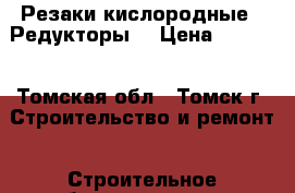 Резаки кислородные . Редукторы. › Цена ­ 1 000 - Томская обл., Томск г. Строительство и ремонт » Строительное оборудование   . Томская обл.,Томск г.